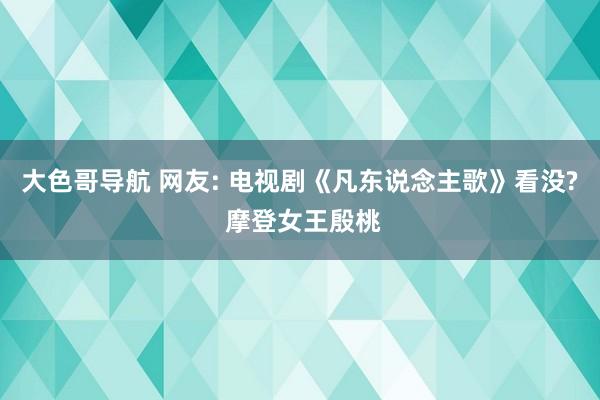 大色哥导航 网友: 电视剧《凡东说念主歌》看没? 摩登女王殷桃