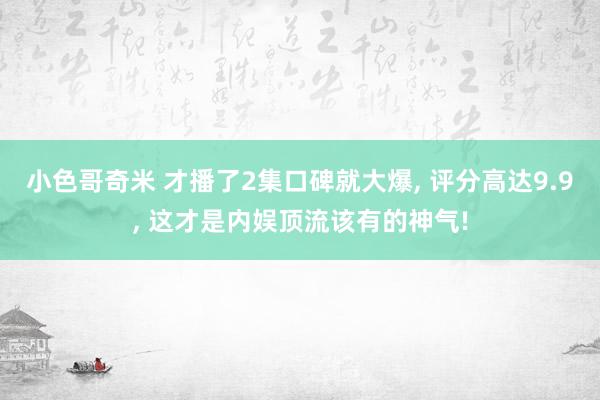 小色哥奇米 才播了2集口碑就大爆， 评分高达9.9， 这才是内娱顶流该有的神气!