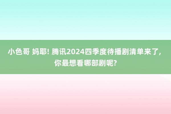 小色哥 妈耶! 腾讯2024四季度待播剧清单来了， 你最想看哪部剧呢?