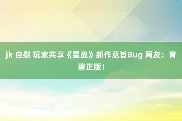 jk 自慰 玩家共享《星战》新作意旨Bug 网友：育碧正版！