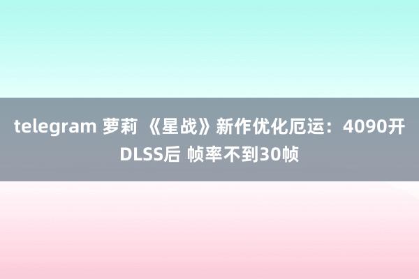 telegram 萝莉 《星战》新作优化厄运：4090开DLSS后 帧率不到30帧