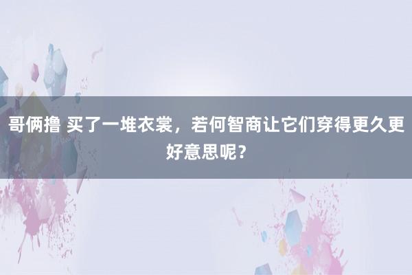 哥俩撸 买了一堆衣裳，若何智商让它们穿得更久更好意思呢？