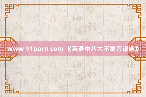 www 91porn com 《英语中八大不发音设施》