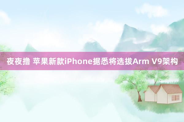 夜夜撸 苹果新款iPhone据悉将选拔Arm V9架构