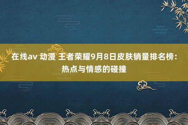 在线av 动漫 王者荣耀9月8日皮肤销量排名榜：热点与情感的碰撞