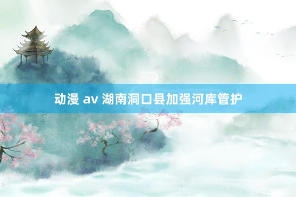 动漫 av 湖南洞口县加强河库管护