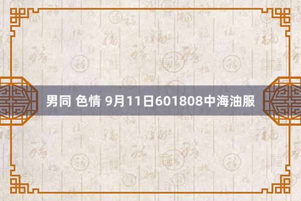 男同 色情 9月11日601808中海油服