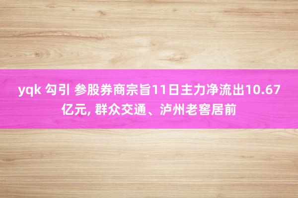 yqk 勾引 参股券商宗旨11日主力净流出10.67亿元， 群众交通、泸州老窖居前