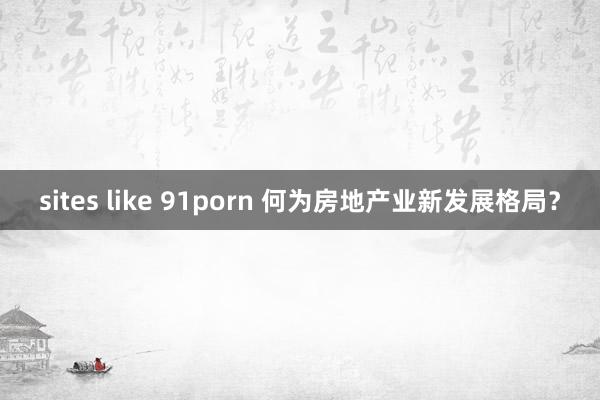 sites like 91porn 何为房地产业新发展格局？