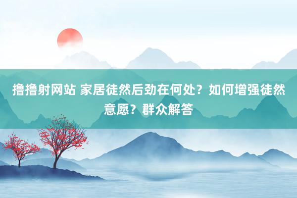 撸撸射网站 家居徒然后劲在何处？如何增强徒然意愿？群众解答