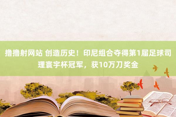 撸撸射网站 创造历史！印尼组合夺得第1届足球司理寰宇杯冠军，获10万刀奖金