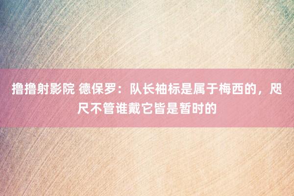 撸撸射影院 德保罗：队长袖标是属于梅西的，咫尺不管谁戴它皆是暂时的