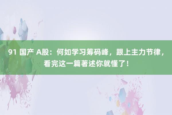 91 国产 A股：何如学习筹码峰，跟上主力节律，看完这一篇著述你就懂了！