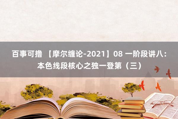 百事可撸 【摩尔缠论-2021】08 一阶段讲八：本色线段核心之独一登第（三）