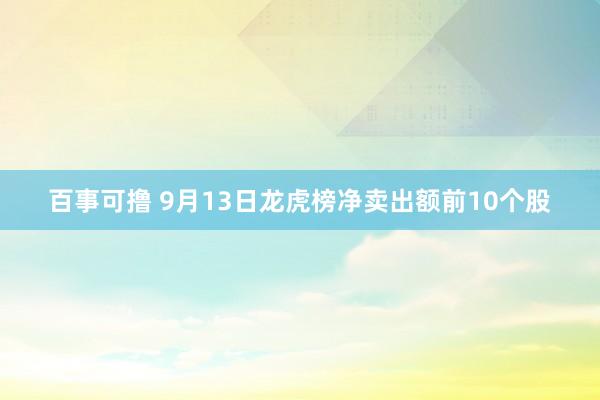 百事可撸 9月13日龙虎榜净卖出额前10个股