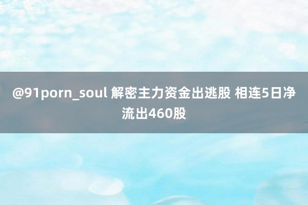 @91porn_soul 解密主力资金出逃股 相连5日净流出460股