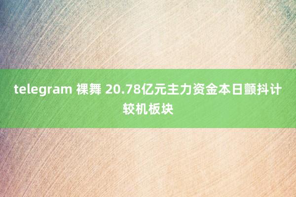 telegram 裸舞 20.78亿元主力资金本日颤抖计较机板块