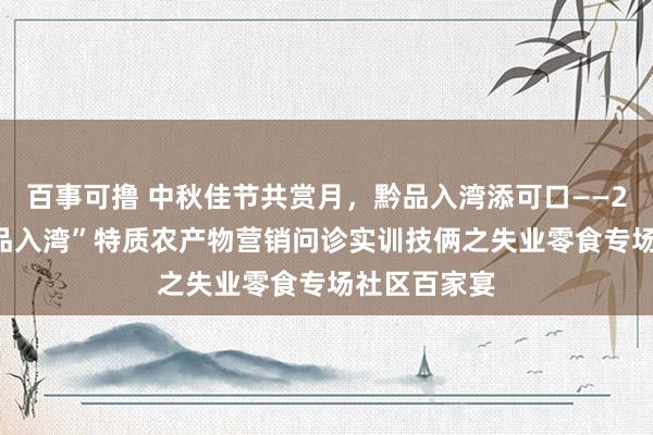 百事可撸 中秋佳节共赏月，黔品入湾添可口——2024年“黔品入湾”特质农产物营销问诊实训技俩之失业零食专场社区百家宴