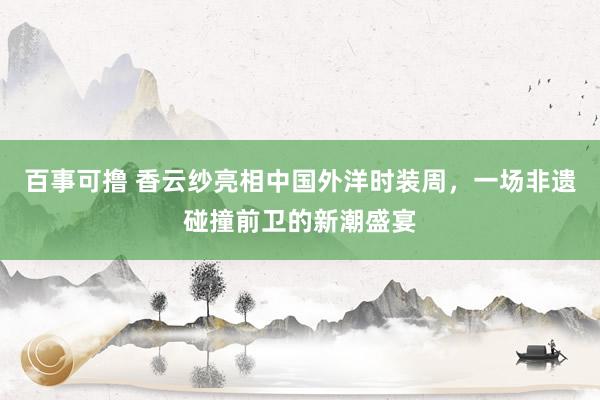 百事可撸 香云纱亮相中国外洋时装周，一场非遗碰撞前卫的新潮盛宴