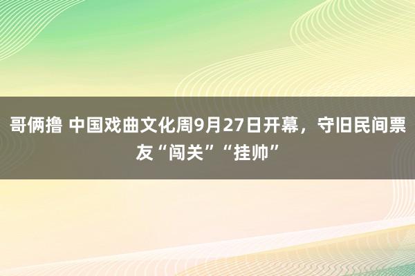 哥俩撸 中国戏曲文化周9月27日开幕，守旧民间票友“闯关”“挂帅”