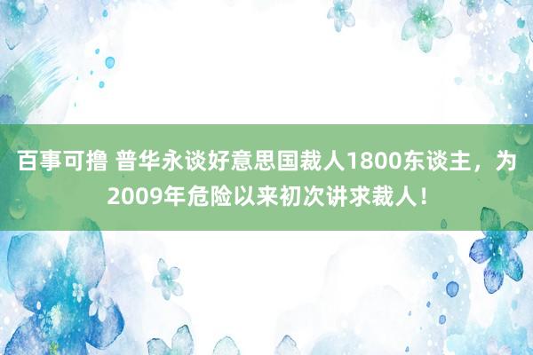 百事可撸 普华永谈好意思国裁人1800东谈主，为2009年危险以来初次讲求裁人！