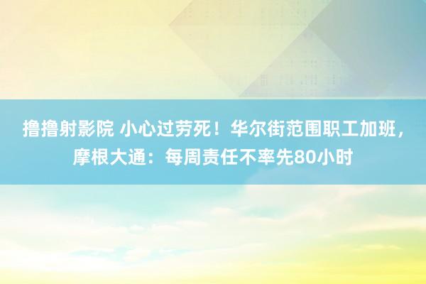 撸撸射影院 小心过劳死！华尔街范围职工加班，摩根大通：每周责任不率先80小时