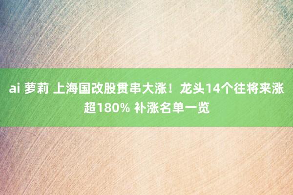 ai 萝莉 上海国改股贯串大涨！龙头14个往将来涨超180% 补涨名单一览