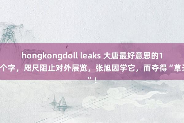 hongkongdoll leaks 大唐最好意思的1600个字，咫尺阻止对外展览，张旭因学它，而夺得“草圣”！