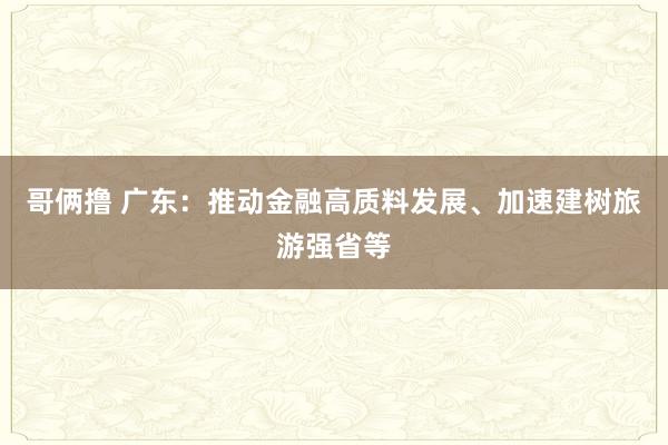 哥俩撸 广东：推动金融高质料发展、加速建树旅游强省等