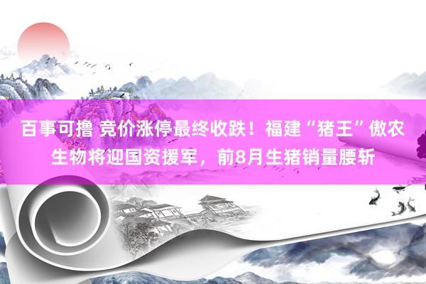 百事可撸 竞价涨停最终收跌！福建“猪王”傲农生物将迎国资援军，前8月生猪销量腰斩