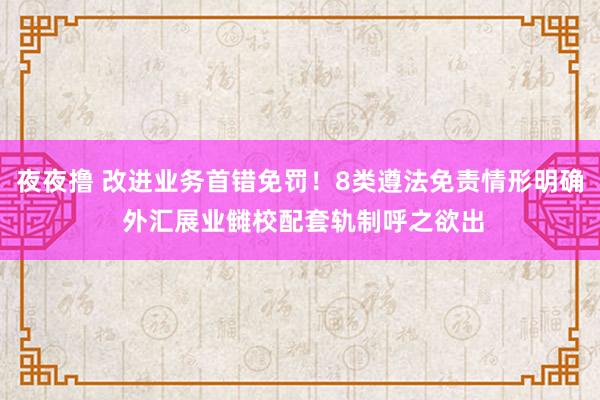 夜夜撸 改进业务首错免罚！8类遵法免责情形明确 外汇展业雠校配套轨制呼之欲出