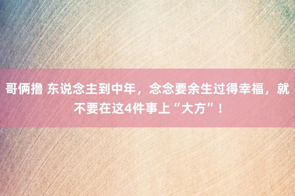 哥俩撸 东说念主到中年，念念要余生过得幸福，就不要在这4件事上“大方”！