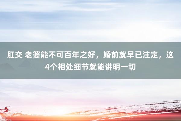 肛交 老婆能不可百年之好，婚前就早已注定，这4个相处细节就能讲明一切