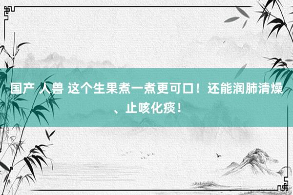 国产 人兽 这个生果煮一煮更可口！还能润肺清燥、止咳化痰！