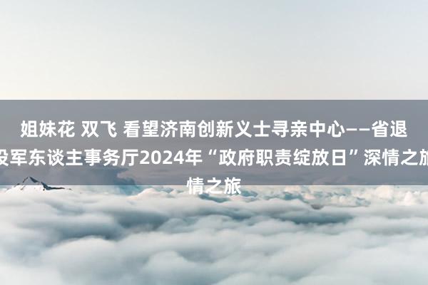 姐妹花 双飞 看望济南创新义士寻亲中心——省退役军东谈主事务厅2024年“政府职责绽放日”深情之旅