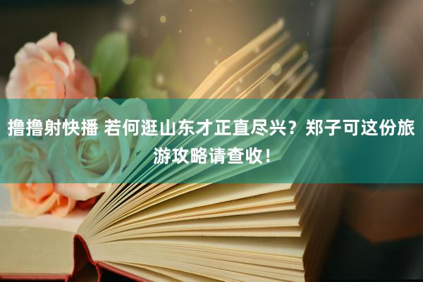 撸撸射快播 若何逛山东才正直尽兴？郑子可这份旅游攻略请查收！