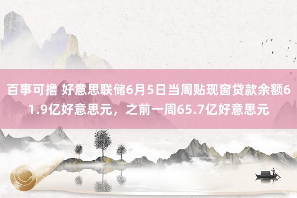 百事可撸 好意思联储6月5日当周贴现窗贷款余额61.9亿好意思元，之前一周65.7亿好意思元