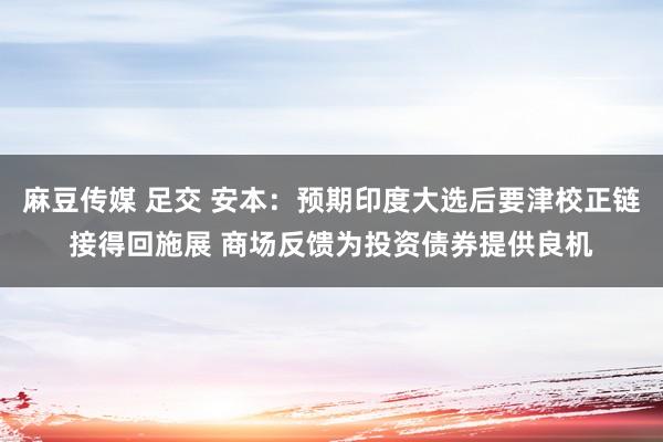 麻豆传媒 足交 安本：预期印度大选后要津校正链接得回施展 商场反馈为投资债券提供良机