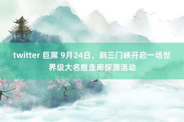 twitter 巨屌 9月24日，到三门峡开启一场世界级大名胜走廊探源活动