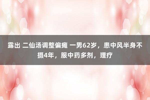 露出 二仙汤调整偏瘫 一男62岁，患中风半身不摄4年，服中药多剂，理疗