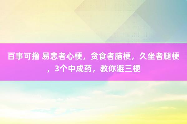 百事可撸 易悲者心梗，贪食者脑梗，久坐者腿梗，3个中成药，教你避三梗