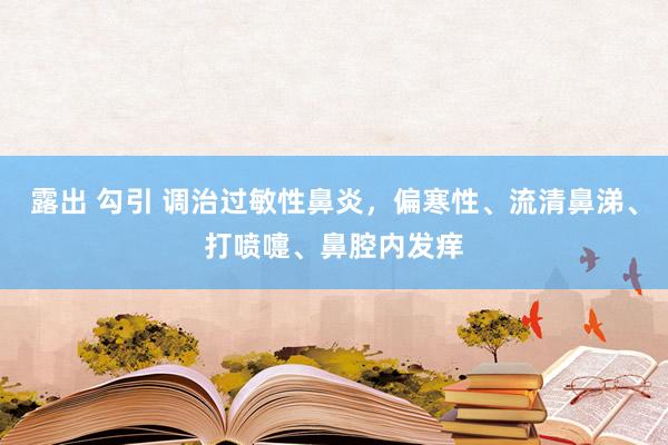 露出 勾引 调治过敏性鼻炎，偏寒性、流清鼻涕、打喷嚏、鼻腔内发痒