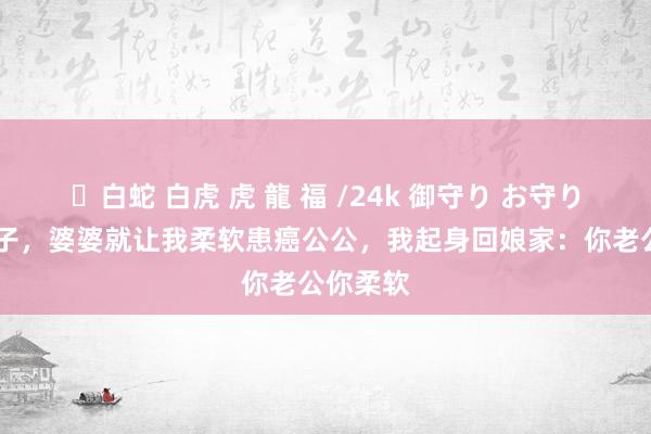 ✨白蛇 白虎 虎 龍 福 /24k 御守り お守り 刚出月子，婆婆就让我柔软患癌公公，我起身回娘家：你老公你柔软