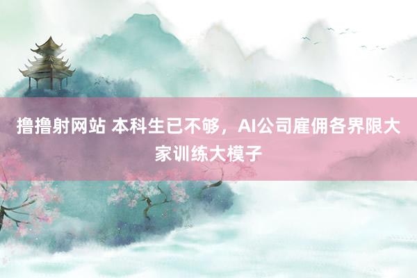 撸撸射网站 本科生已不够，AI公司雇佣各界限大家训练大模子