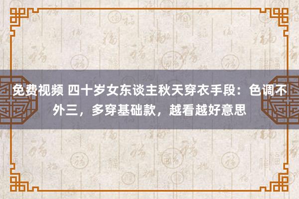 免费视频 四十岁女东谈主秋天穿衣手段：色调不外三，多穿基础款，越看越好意思