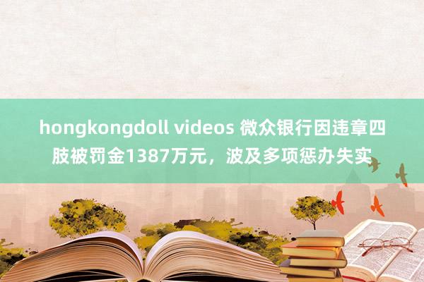 hongkongdoll videos 微众银行因违章四肢被罚金1387万元，波及多项惩办失实