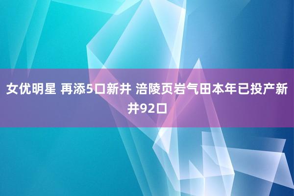 女优明星 再添5口新井 涪陵页岩气田本年已投产新井92口