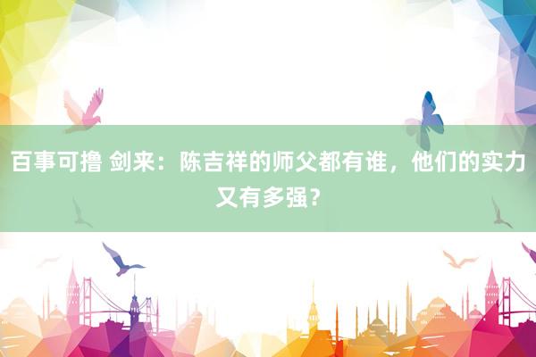 百事可撸 剑来：陈吉祥的师父都有谁，他们的实力又有多强？