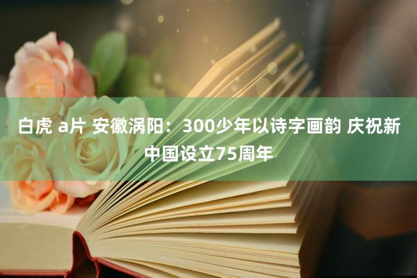 白虎 a片 安徽涡阳：300少年以诗字画韵 庆祝新中国设立75周年