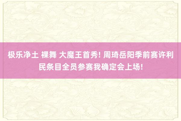 极乐净土 裸舞 大魔王首秀! 周琦岳阳季前赛许利民条目全员参赛我确定会上场!